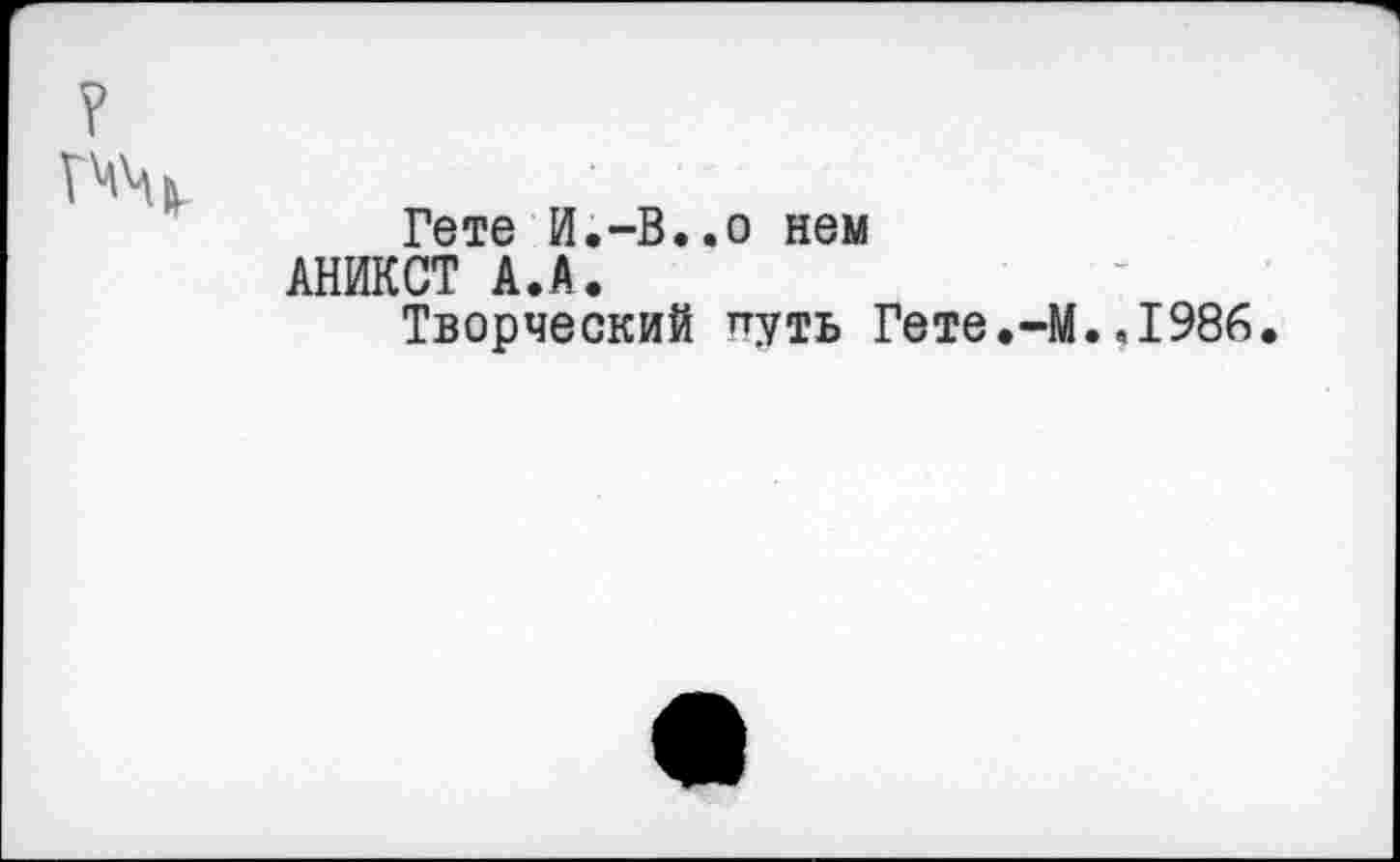 ﻿Гете И.-В..о нем
АНИКСТ А.А.
Творческий "уть Гете
.-М.
,1986.